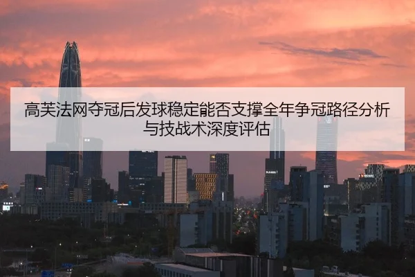 高芙法网夺冠后发球稳定能否支撑全年争冠路径分析与技战术深度评估