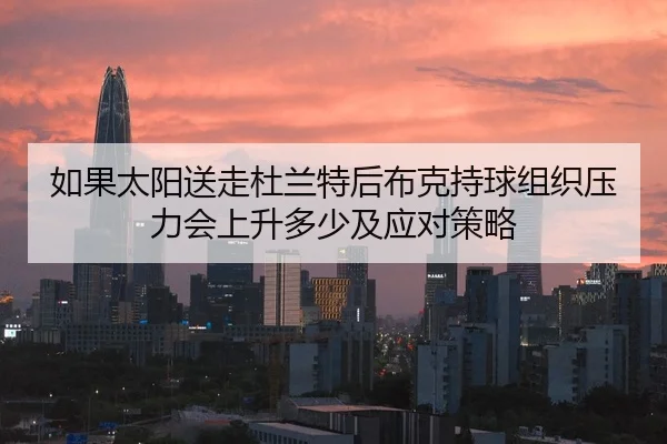 如果太阳送走杜兰特后布克持球组织压力会上升多少及应对策略
